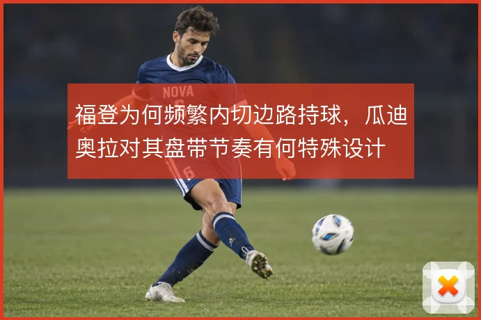 福登为何频繁内切边路持球，瓜迪奥拉对其盘带节奏有何特殊设计