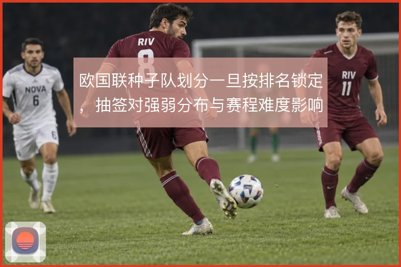 欧国联种子队划分一旦按排名锁定，抽签对强弱分布与赛程难度影响多大