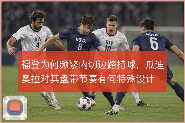 福登为何频繁内切边路持球,瓜迪奥拉对其盘带节奏有何特殊设计