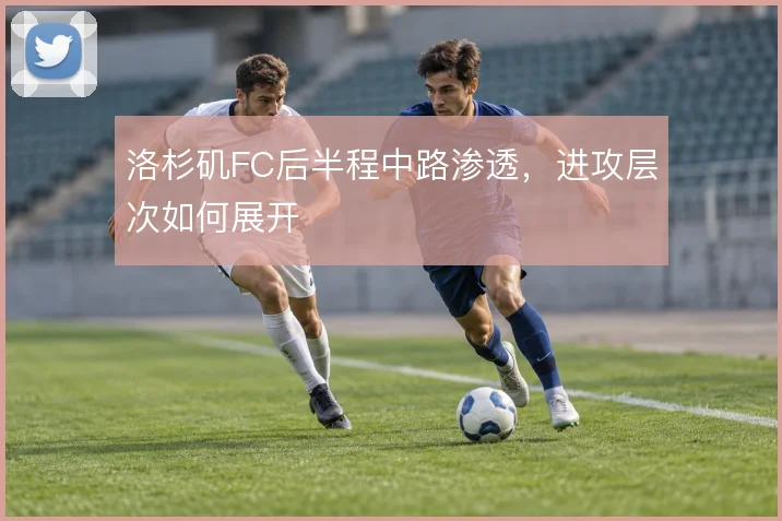 洛杉矶FC后半程中路渗透，进攻层次如何展开
