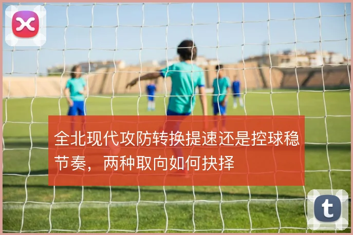 全北现代攻防转换提速还是控球稳节奏，两种取向如何抉择