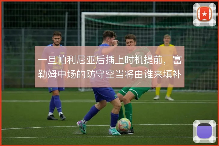 一旦帕利尼亚后插上时机提前，富勒姆中场的防守空当将由谁来填补