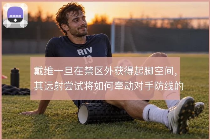 戴维一旦在禁区外获得起脚空间，其远射尝试将如何牵动对手防线的收缩选择