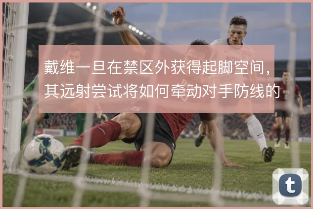 戴维一旦在禁区外获得起脚空间，其远射尝试将如何牵动对手防线的收缩选择