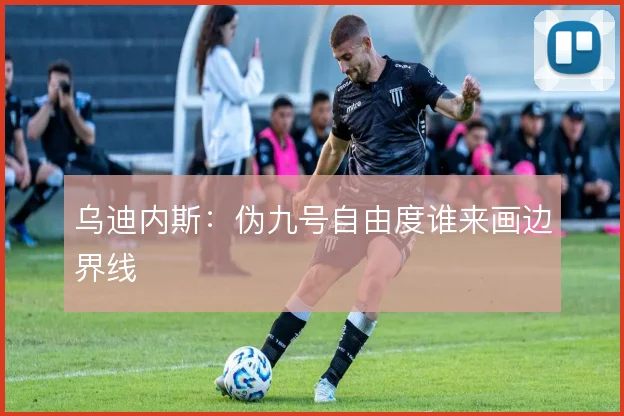 乌迪内斯：伪九号自由度谁来画边界线