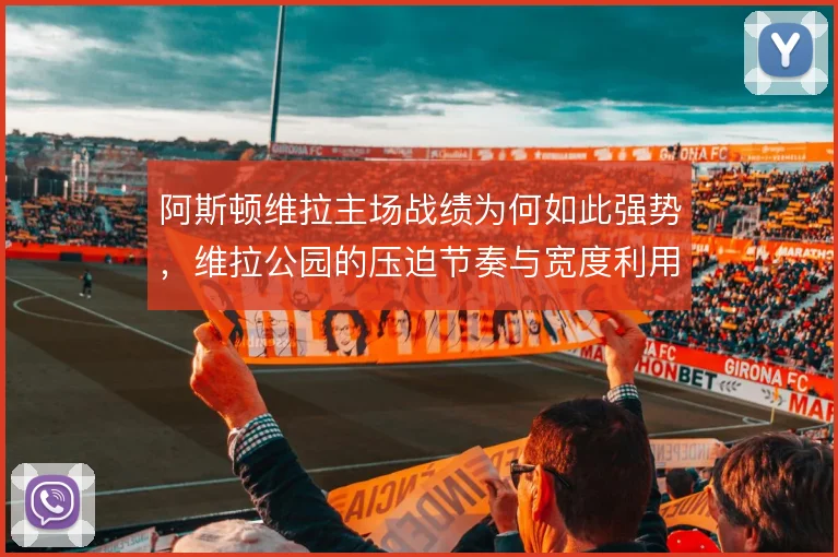 阿斯顿维拉主场战绩为何如此强势，维拉公园的压迫节奏与宽度利用是关键