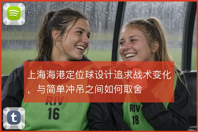 上海海港定位球设计追求战术变化，与简单冲吊之间如何取舍