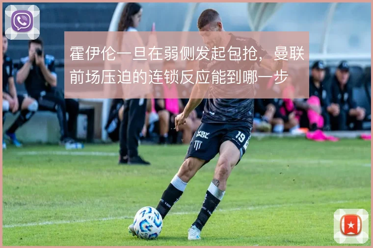 霍伊伦一旦在弱侧发起包抢，曼联前场压迫的连锁反应能到哪一步