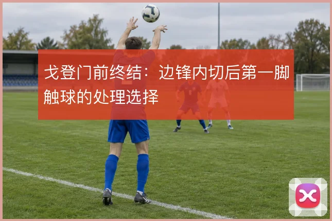 戈登门前终结：边锋内切后第一脚触球的处理选择