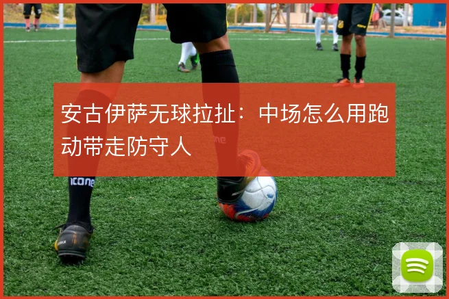 安古伊萨无球拉扯：中场怎么用跑动带走防守人