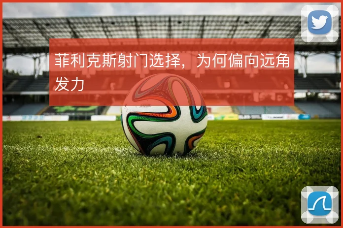 菲利克斯射门选择，为何偏向远角发力