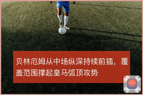 贝林厄姆从中场纵深持续前插，覆盖范围撑起皇马弧顶攻势