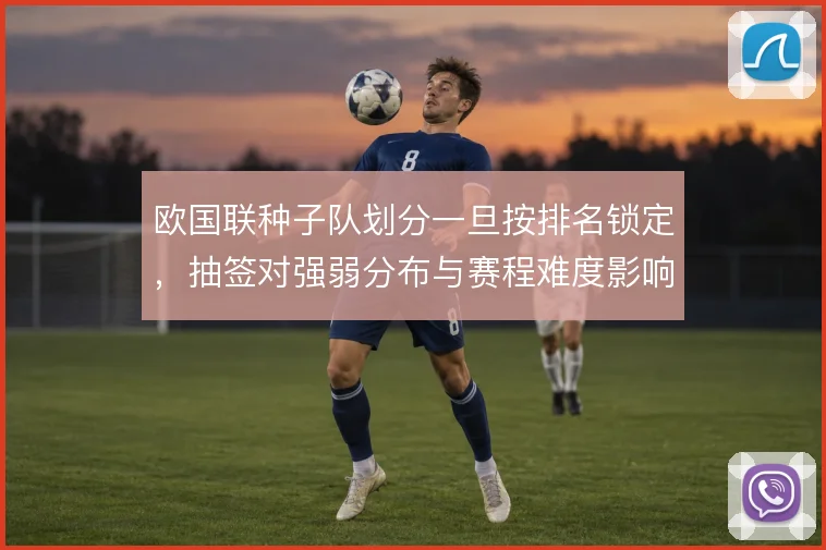 欧国联种子队划分一旦按排名锁定，抽签对强弱分布与赛程难度影响多大