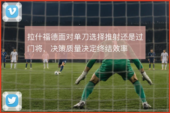 拉什福德面对单刀选择推射还是过门将，决策质量决定终结效率