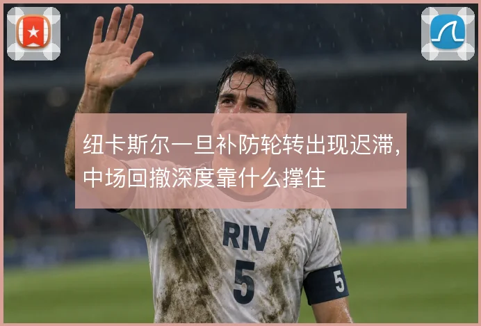纽卡斯尔一旦补防轮转出现迟滞，中场回撤深度靠什么撑住