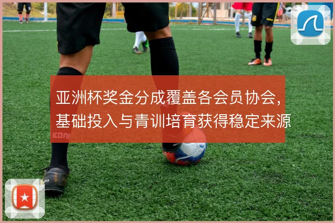 亚洲杯奖金分成覆盖各会员协会，基础投入与青训培育获得稳定来源